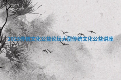 2025传统文化公益论坛_大型传统文化公益讲座 2025传统文化公益论坛_大型传统文化公益讲座