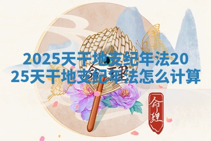2025天干地支纪年法_2025天干地支纪年法怎么计算
