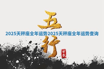 2025天秤座全年运势 2025天秤座全年运势查询