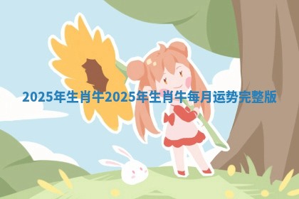 2025年生肖牛 2025年生肖牛每月运势完整版 2025年生肖牛 2025年生肖牛每月运势完整版