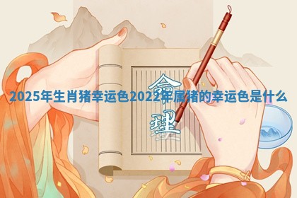 2025年生肖猪幸运色 2022年属猪的幸运色是什么