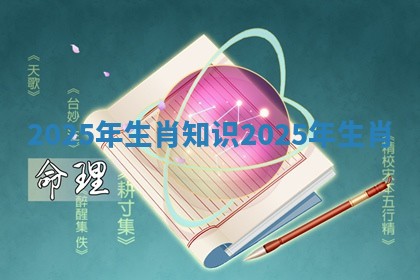 2025年生肖知识 2025年 生肖 2025年生肖知识 2025年 生肖