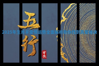 2025年生肖羊爱情运势全面解析助你找到真爱秘诀 2025年生肖羊爱情运势全面解析助你找到真爱秘诀