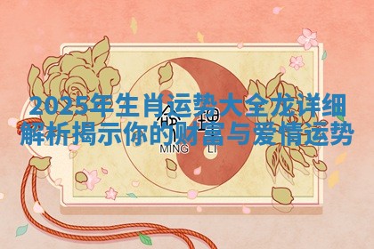 2025年生肖运势大全龙详细解析揭示你的财富与爱情运势 2025年生肖运势大全龙详细解析揭示你的财富与爱情运势