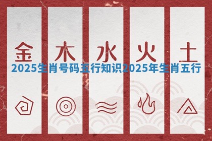 2025生肖号码五行知识 2025年生肖五行 2025生肖号码五行知识 2025年生肖五行