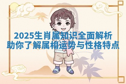 2025生肖属知识全面解析助你了解属相运势与性格特点