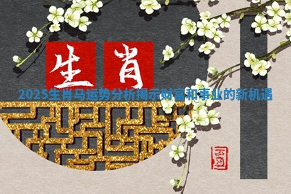 2025生肖马运势分析揭示财富和事业的新机遇