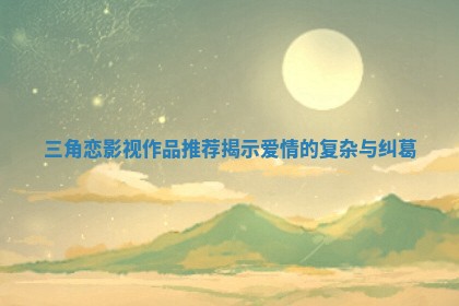 三角恋影视作品推荐揭示爱情的复杂与纠葛
