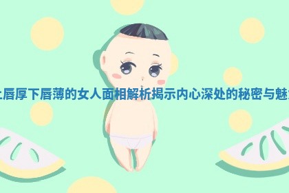 上唇厚下唇薄的女人面相解析揭示内心深处的秘密与魅力
