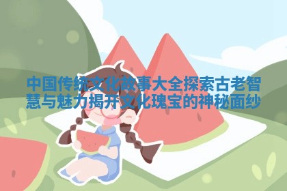 中国传统文化故事大全探索古老智慧与魅力揭开文化瑰宝的神秘面纱