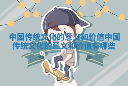中国传统文化的意义和价值 中国传统文化的意义和价值有哪些 中国传统文化的意义和价值 中国传统文化的意义和价值有哪些
