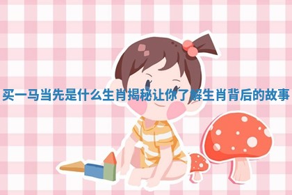 买一马当先是什么生肖揭秘让你了解生肖背后的故事 买一马当先是什么生肖揭秘让你了解生肖背后的故事