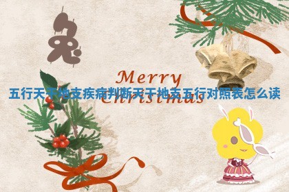 五行天干地支疾病判断 天干地支五行对照表怎么读 五行天干地支疾病判断 天干地支五行对照表怎么读