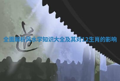 全面解析风水学知识大全及其对12生肖的影响