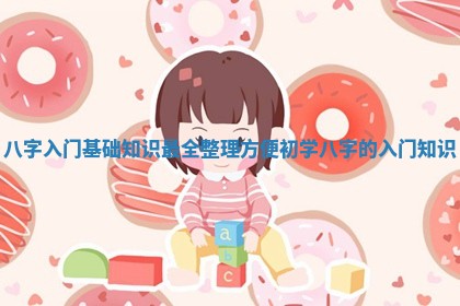 八字入门基础知识最全整理方便初学_八字的入门知识 八字入门基础知识最全整理方便初学_八字的入门知识