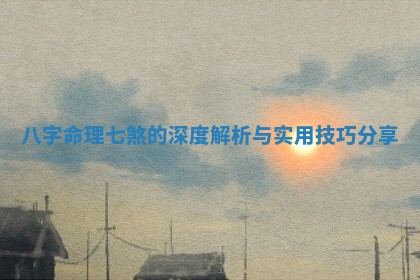 八字命理七煞的深度解析与实用技巧分享