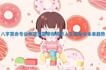 八字算命专业命理测算带你揭示人生奥秘与未来趋势