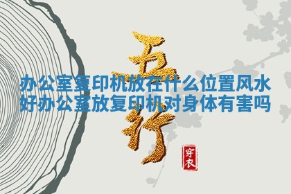 办公室复印机放在什么位置风水好 办公室放复印机对身体有害吗 办公室复印机放在什么位置风水好 办公室放复印机对身体有害吗