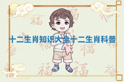 十二生肖知识大全_十二生肖科普 十二生肖知识大全_十二生肖科普