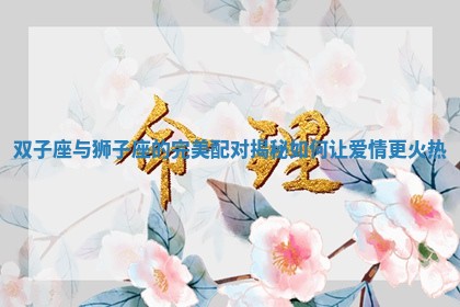 双子座与狮子座的完美配对揭秘如何让爱情更火热