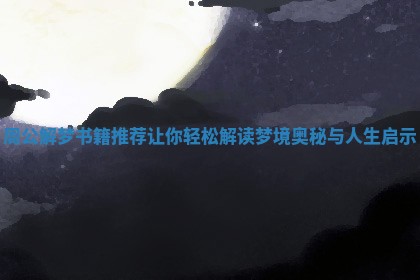 周公解梦书籍推荐让你轻松解读梦境奥秘与人生启示 周公解梦书籍推荐让你轻松解读梦境奥秘与人生启示
