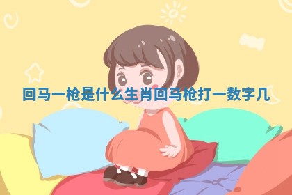 回马一枪是什么生肖 回马枪打一数字几
