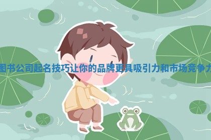 图书公司起名技巧让你的品牌更具吸引力和市场竞争力