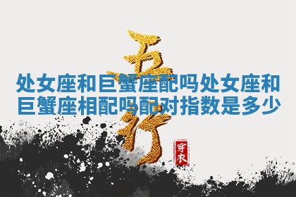 处女座和巨蟹座配吗_处女座和巨蟹座相配吗配对指数是多少