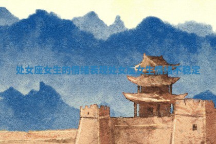 处女座女生的情绪表现 处女座女生情绪不稳定