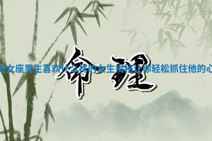 处女座男生喜欢什么样的女生揭秘让你轻松抓住他的心