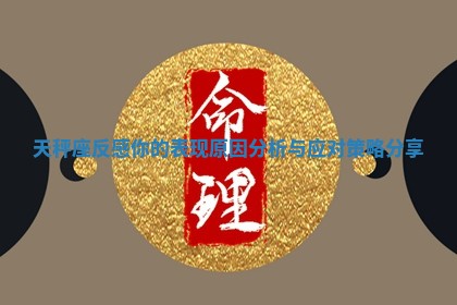 天秤座反感你的表现原因分析与应对策略分享 天秤座反感你的表现原因分析与应对策略分享