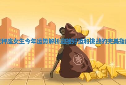 天秤座女生今年运势解析 迎接好运和挑战的完美指南