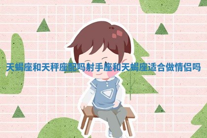 天蝎座和天秤座配吗 射手座和天蝎座适合做情侣吗 天蝎座和天秤座配吗 射手座和天蝎座适合做情侣吗