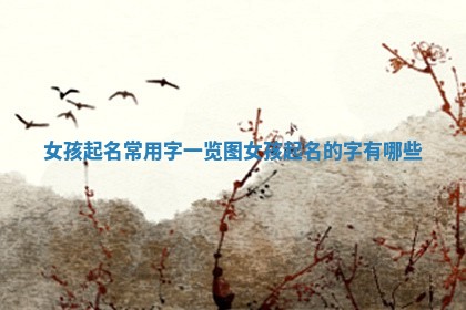 女孩起名常用字一览图_女孩起名的字有哪些 女孩起名常用字一览图_女孩起名的字有哪些