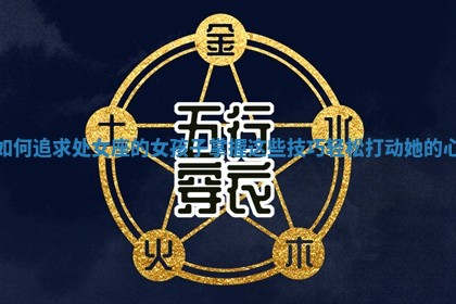 如何追求处女座的女孩子掌握这些技巧轻松打动她的心 如何追求处女座的女孩子掌握这些技巧轻松打动她的心