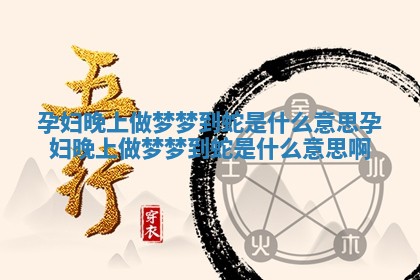 孕妇晚上做梦梦到蛇是什么意思 孕妇晚上做梦梦到蛇是什么意思啊 孕妇晚上做梦梦到蛇是什么意思 孕妇晚上做梦梦到蛇是什么意思啊