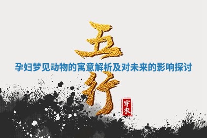 孕妇梦见动物的寓意解析及对未来的影响探讨 孕妇梦见动物的寓意解析及对未来的影响探讨