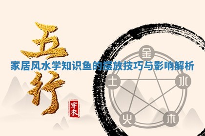 家居风水学知识鱼的摆放技巧与影响解析