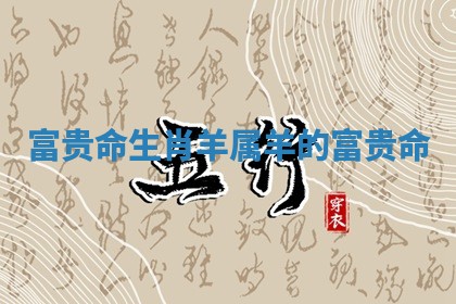 富贵命生肖羊_属羊的富贵命