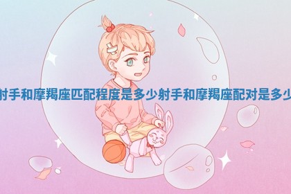 射手和摩羯座匹配程度是多少 射手和摩羯座配对是多少