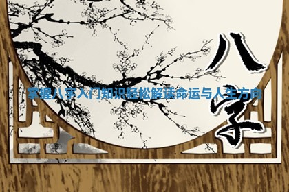 掌握八字入门知识轻松解读命运与人生方向 掌握八字入门知识轻松解读命运与人生方向