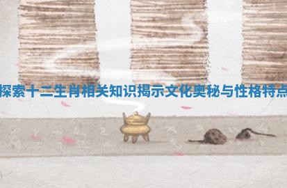 探索十二生肖相关知识揭示文化奥秘与性格特点 探索十二生肖相关知识揭示文化奥秘与性格特点