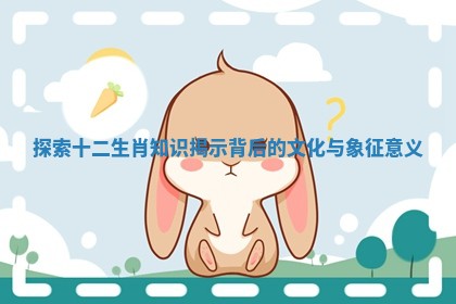 探索十二生肖知识揭示背后的文化与象征意义 探索十二生肖知识揭示背后的文化与象征意义