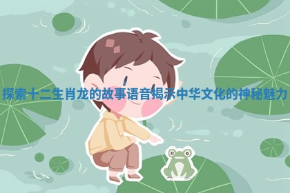 探索十二生肖龙的故事语音揭示中华文化的神秘魅力