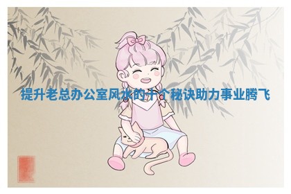 提升老总办公室风水的十个秘诀助力事业腾飞