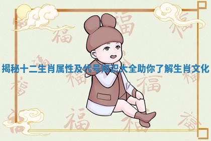 揭秘十二生肖属性及代号知识大全助你了解生肖文化