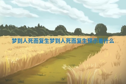 梦到人死而复生 梦到人死而复生预示着什么 梦到人死而复生 梦到人死而复生预示着什么