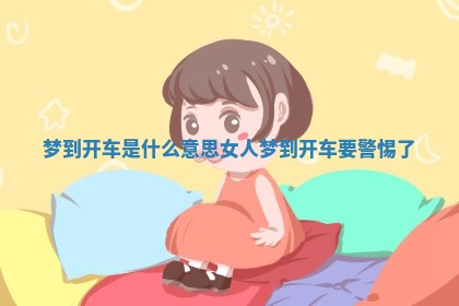 梦到开车是什么意思 女人梦到开车要警惕了 梦到开车是什么意思 女人梦到开车要警惕了
