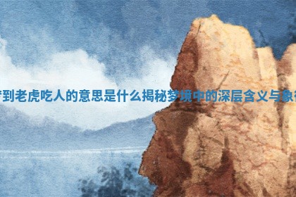 梦到老虎吃人的意思是什么揭秘梦境中的深层含义与象征 梦到老虎吃人的意思是什么揭秘梦境中的深层含义与象征