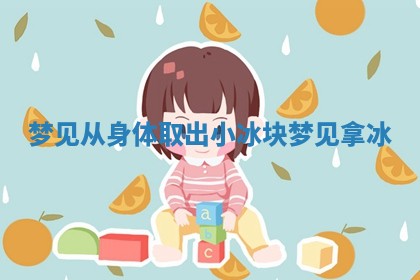 梦见从身体取出小冰块_梦见拿冰